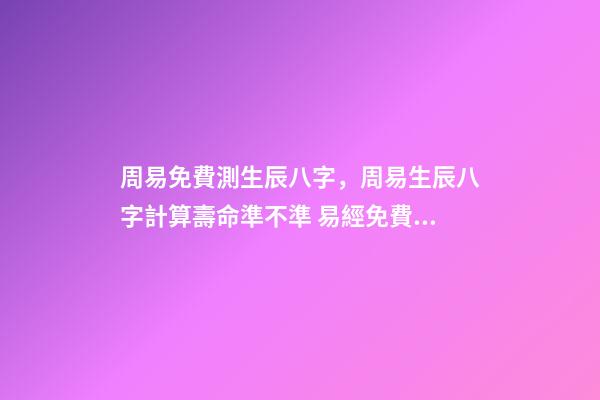 周易免費測生辰八字，周易生辰八字計算壽命準不準 易經免費批八字，免費測八字網 周易免費測八字-第1張-觀點-玄機派